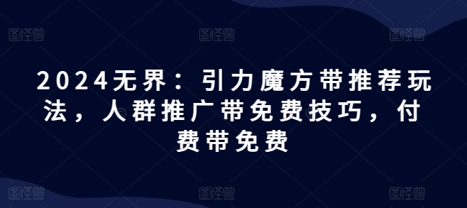 144-20240712-2024无界：引力魔方带推荐玩法，人群推广带免费技巧，付费带免费