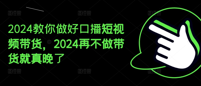 151-20240712-2024教你做好口播短视频带货，2024再不做带货就真晚了