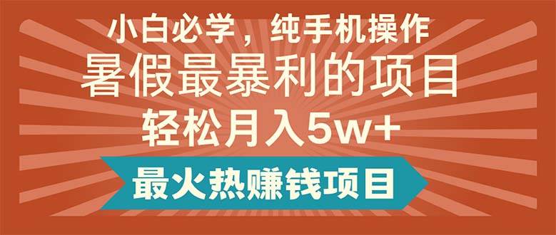 小白必学，纯手机操作，暑假最暴利的项目轻松月入5w+最火热赚钱项目⭐小白必学，纯手机操作，暑假最暴利的项目轻松一个月5w