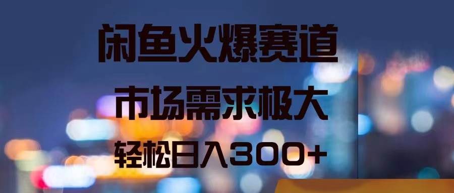 闲鱼火爆赛道，市场需求极大，轻松日入300+⭐闲鱼火爆赛道，市场需求极大，轻松一天300