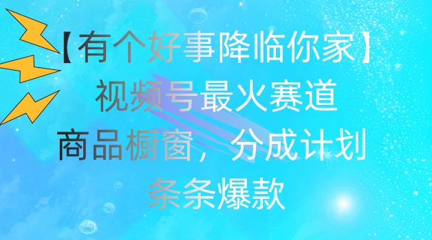 153-20240713-【有个好事降临你家】视频号爆火赛道，商品橱窗，分成计划，条条爆款【揭秘】