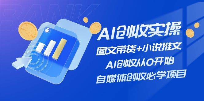 AI创收实战—图文带货+小说推文+更新中⭐AI创收实操—图文带货 小说推文，AI创收从0开始，自媒体创收必学项目