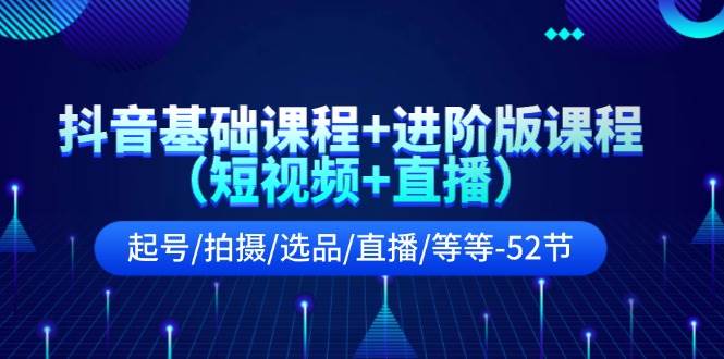 抖音进阶版课程（短视频+直播）⭐抖音基础课程 进阶版课程（短视频 直播）起号/拍摄/选品/直播/等等-52节