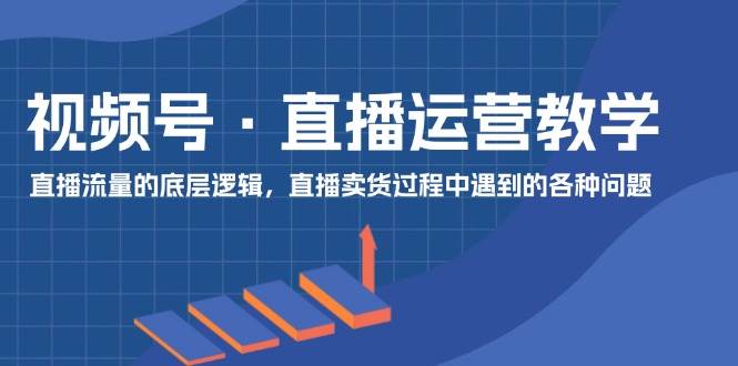 视频号直播运营教学⭐视频号 直播运营教学：直播流量的底层逻辑，直播卖货过程中遇到的各种问题