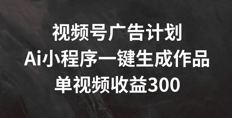 296-20240723-视频号广告计划，AI小程序一键生成作品， 单视频收益300+【揭秘】】