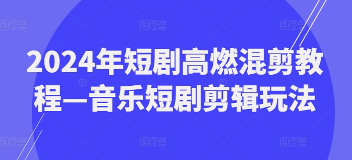 292-20240723-2024年短剧高燃混剪教程—音乐短剧剪辑玩法