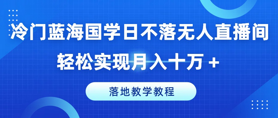 290-20240723-冷门蓝海国学日不落无人直播间，轻松实现月入十万+，落地教学教程【揭秘】