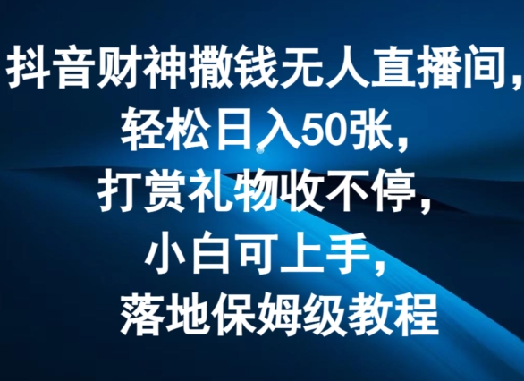 302-20240723-抖音财神撒钱无人直播间轻松日入50张，打赏礼物收不停，小白可上手，落地保姆级教程【揭秘】