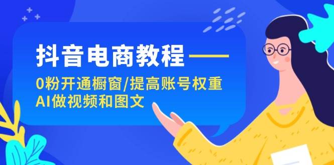 AI自动生成短视频和图文课程⭐抖音电商教程：0粉开通橱窗/提高账号权重/AI做视频和图文