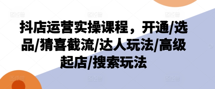 317-20240725-抖店运营实操课程，开通选品猜喜截流达人玩法高级起店搜索玩法⭐抖店运营实操课程，开通/选品/猜喜截流/达人玩法/高级起店/搜索玩法