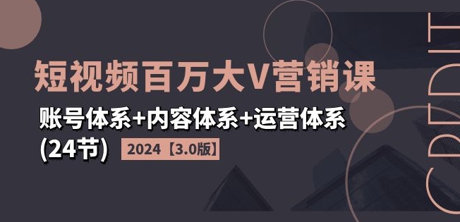 330-20240726-2024短视频百万大V营销课【3.0版】账号体系+内容体系+运营体系(24节)