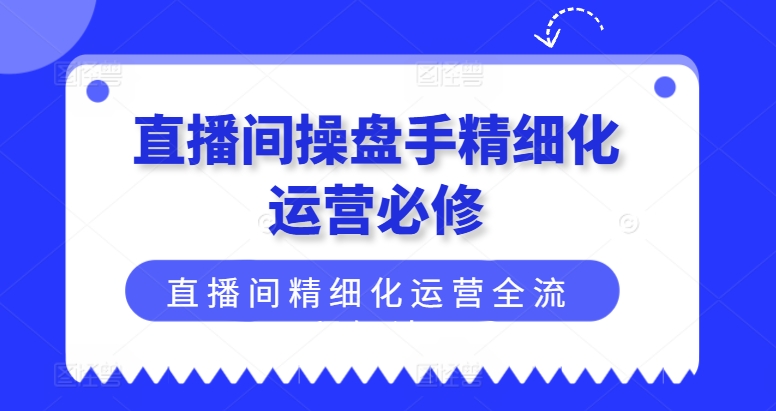 326-20240726-直播间操盘手精细化运营必修，直播间精细化运营全流程解读