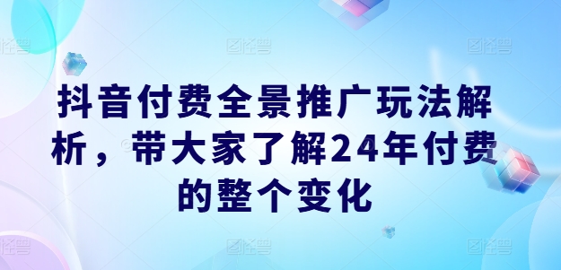 329-20240726-抖音付费全景推广玩法解析，带大家了解24年付费的整个变化