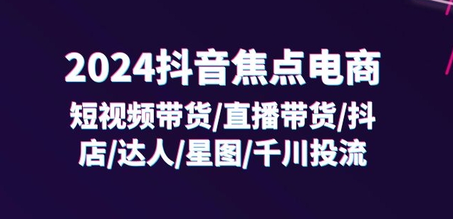 331-20240726-2024抖音焦点电商：短视频带货直播带货抖店达人星图千川投流32节课⭐2024抖音焦点电商：短视频带货/直播带货/抖店/达人/星图/千川投流/32节课