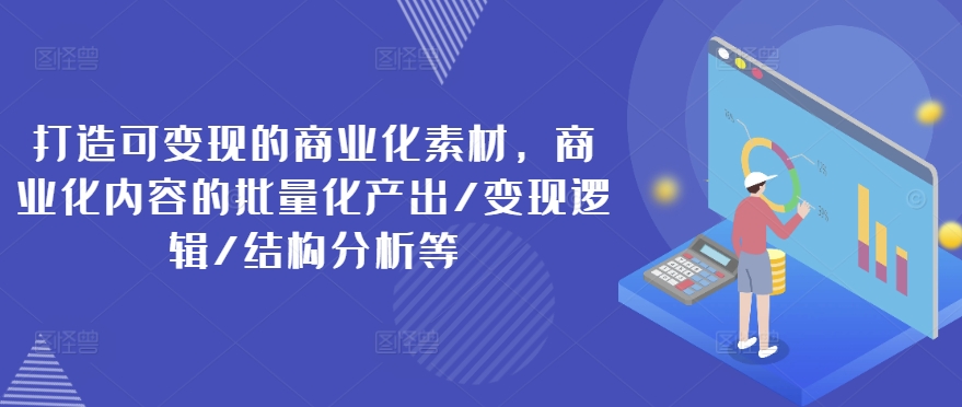 349-20240727-打造可变现的商业化素材，商业化内容的批量化产出变现逻辑结构分析等⭐打造可变现的商业化素材，商业化内容的批量化产出/变现逻辑/结构分析等