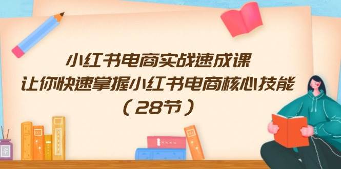 小红书电商实操速成课⭐小红书电商实战速成课，让你快速掌握小红书电商核心技能（28节）