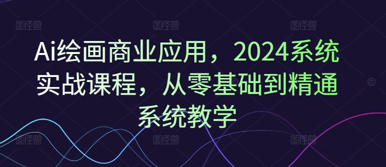 347-20240727-Ai绘画商业应用，2024系统实战课程，从零基础到精通系统教学