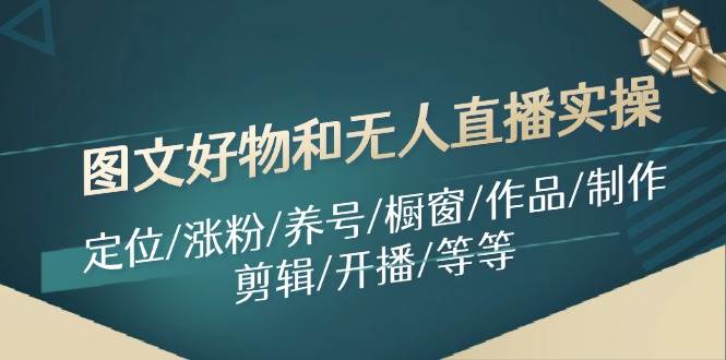 图文好物和无人直播实操⭐图文好物实操：定位/涨粉/养号/橱窗/作品/制作/剪辑/开播/等等