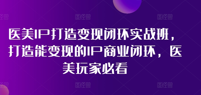 356-20240728-医美IP打造变现闭环实战班，打造能变现的IP商业闭环，医美玩家必看⭐医美IP打造变现闭环实战班，打造能变现的IP商业闭环，医美玩家必看!