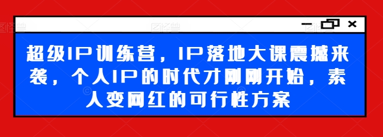 377-20240729-超级IP训练营，IP落地大课震撼来袭，个人IP的时代才刚刚开始，素人变网红的可行性方案