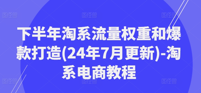 374-20240729-下半年淘系流量权重和爆款打造(24年7月更新)-淘系电商教程