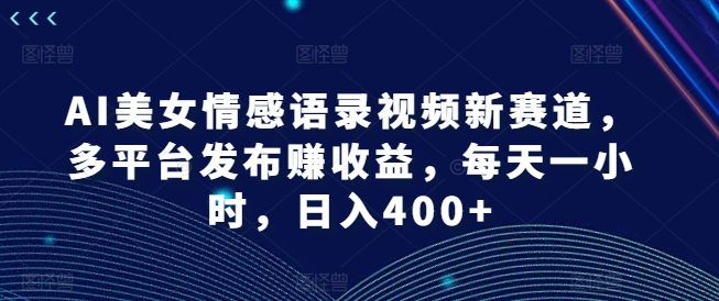 368-20240729-AI美女情感语录视频新赛道，多平台发布赚收益，每天一小时，日入400+【揭秘】