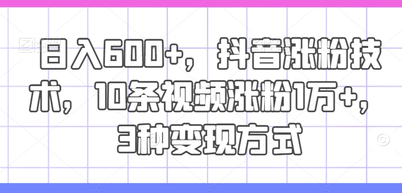 390-20240730-日入600+，抖音涨粉技术，10条视频涨粉1万+，3种变现方式【揭秘】