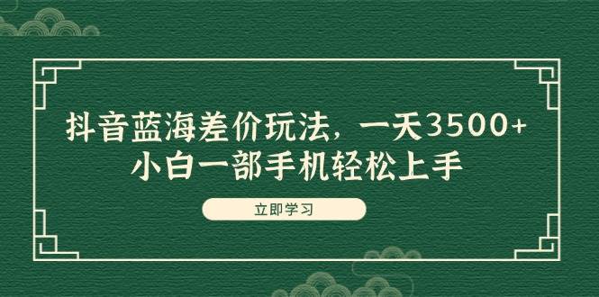 抖音蓝海差价玩法，一天3500+，小白一部手机轻松上手⭐抖音蓝海差价玩法，一天3500 ，小白一部手机轻松上手