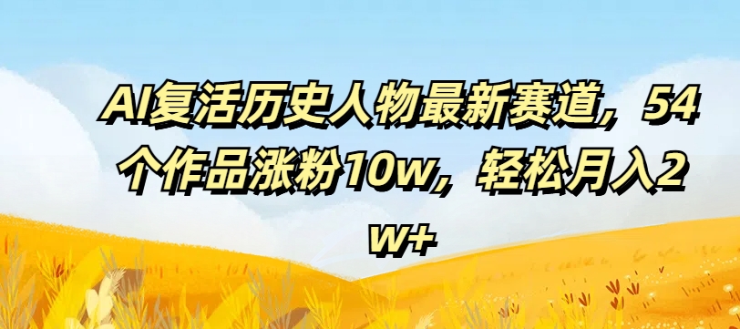 013-20240801-AI复活历史人物最新赛道，54个作品涨粉10w，轻松月入2w+【揭秘】