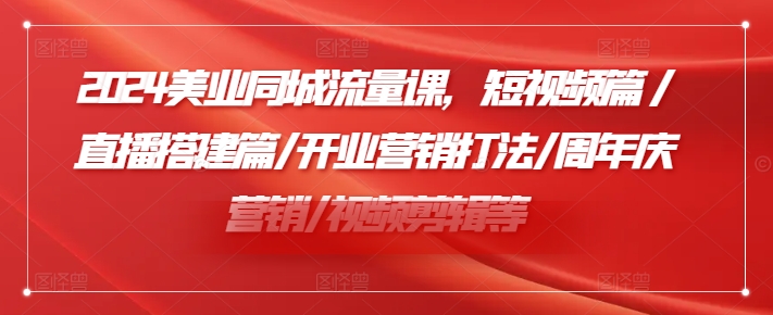 008-20240801-2024美业同城流量课，短视频篇 直播搭建篇开业营销打法周年庆营销视频剪辑等⭐2024美业同城流量课，短视频篇?/直播搭建篇/开业营销打法/周年庆营销/视频剪辑等