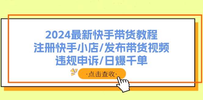 快手带货2024⭐2024最新快手带货教程：注册快手小店/发布带货视频/违规申诉/日爆千单