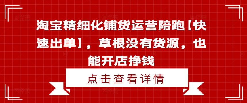 020-20240802-淘宝精细化铺货运营陪跑【快速出单】，草根没有货源，也能开店挣钱