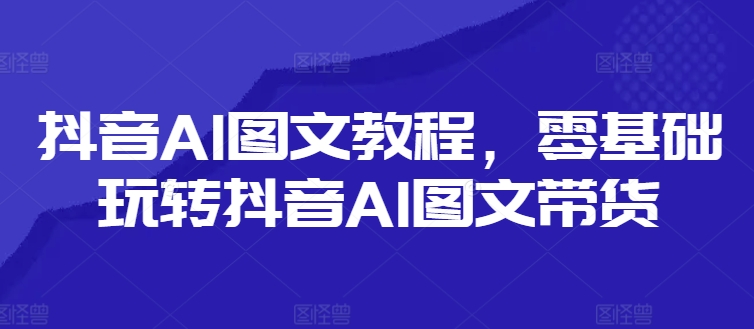 033-20240803-抖音AI图文教程，零基础玩转抖音AI图文带货