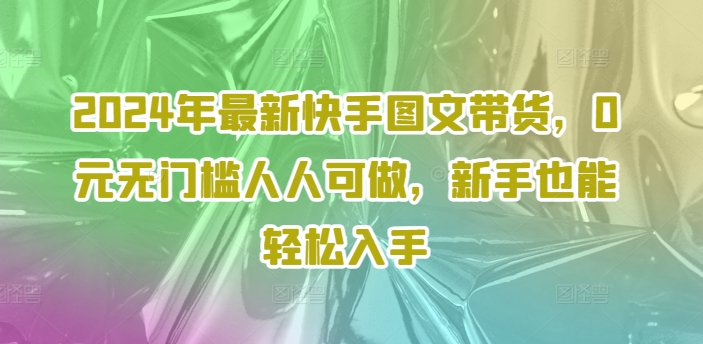 036-20240803-2024年最新快手图文带货，0元无门槛人人可做，新手也能轻松入手