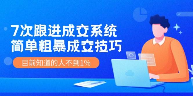 7次跟进成交系统⭐7次 跟进 成交系统：简单粗暴成交技巧，目前知道的人不到1%