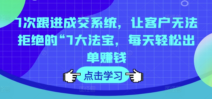 043-20240803-7次跟进成交系统，让客户无法拒绝的“7大法宝，每天轻松出单赚钱【