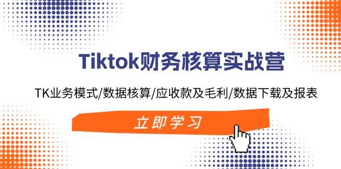 Tiktok 财务核算实操营⭐Tiktok财务核算实战营：TK业务模式/数据核算/应收款及毛利/数据下载及报表