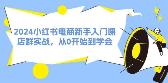 小红书电商小白入门课⭐2024小红书电商新手入门课，店群实战，从0开始到学会（31节）