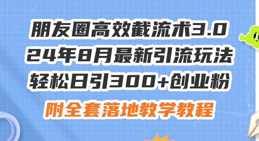 8.5朋友圈⭐朋友圈高效截流术3.0，24年8月最新引流玩法，轻松日引300 创业粉，附全...