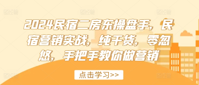 079-20240806-2024民宿二房东操盘手，民宿营销实战，纯干货，零忽悠，手把手教你做营销