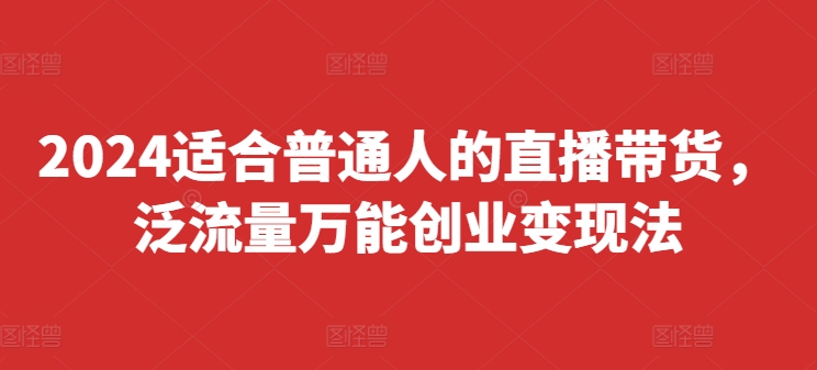 080-20240806-2024适合普通人的直播带货，泛流量万能创业变现法，上手快、落地快、起号快、变现快(更新8月)