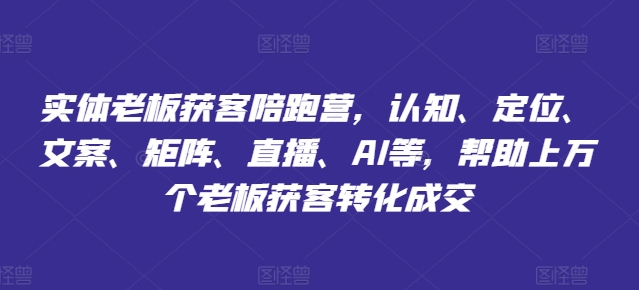 067-20240805-实体老板获客陪跑营，认知、定位、文案、矩阵、直播、AI等，帮助上万个老板获客转化成交