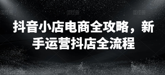 092-20240807-抖音小店电商全攻略，新手运营抖店全流程