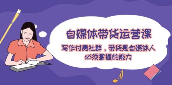 自媒体运营带货写作付费社群⭐自媒体带货运营课：写作付费社群，带货是自媒体人必须掌握的能力