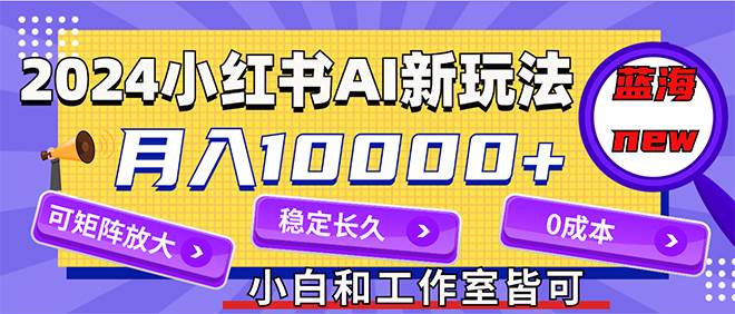 2024最新小红薯AI赛道，蓝海项目，月入10000+，0成本，当事业来做，可矩阵⭐2024最新小红薯AI赛道，蓝海项目，0成本，当事业来做，可矩阵