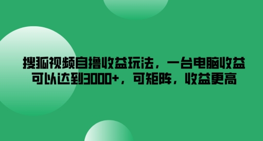 155-20240811-搜狐视频自撸收益玩法，一台电脑收益可以达到3k+，可矩阵，收益更高【揭秘】