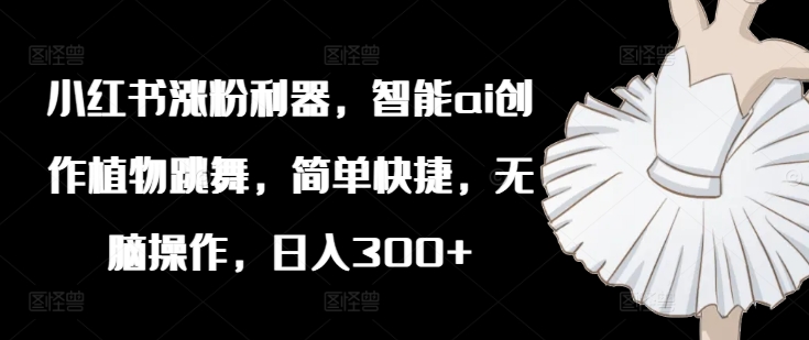 148-20240811-小红书涨粉利器，智能ai创作植物跳舞，简单快捷，无脑操作，日入300+