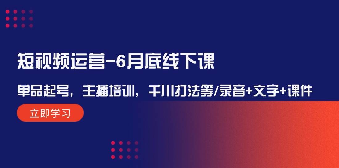 短视频运营-6月底线下课：单品起号，主播培训，千川打法等/录音 文字 课件