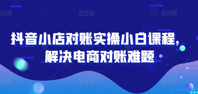 183-20240814-抖音小店对账实操小白课程，解决电商对账难题