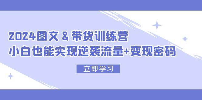 2024图文带货班⭐2024 图文 带货训练营，小白也能实现逆袭流量 变现密码